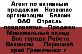 Агент по активным продажам › Название организации ­ Билайн, ОАО › Отрасль предприятия ­ Продажи › Минимальный оклад ­ 1 - Все города Работа » Вакансии   . Пермский край,Гремячинск г.